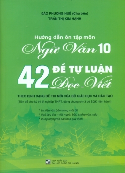 HƯỚNG DẪN ÔN TẬP MÔN NGỮ VĂN LỚP 10 - 42 ĐỀ TỰ LUẬN ĐỌC - VIẾT (Theo định dạng đề thi mới của Bộ GD-ĐT; Tiền đề cho kì thi tốt nghiệp THPT; Dùng chung cho 3 bộ SGK hiện hành)